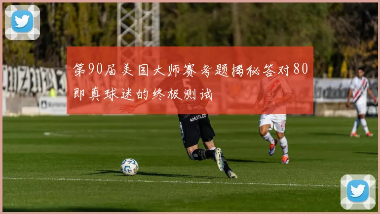 第90届美国大师赛考题揭秘答对80即真球迷的终极测试