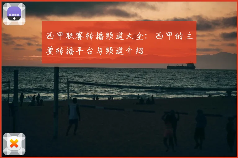 西甲联赛转播频道大全:西甲的主要转播平台与频道介绍