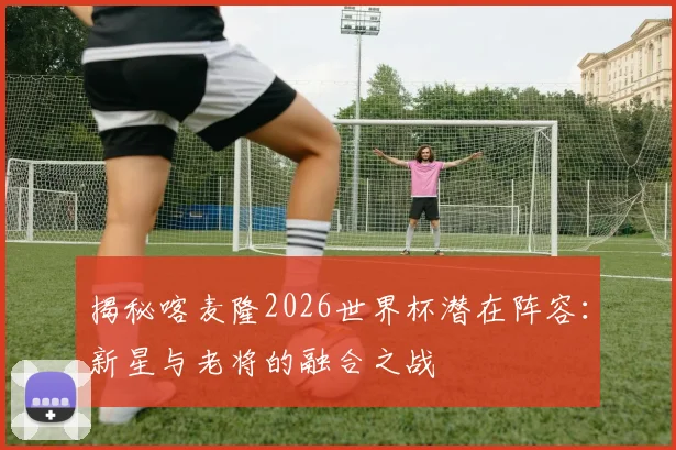 揭秘喀麦隆2026世界杯潜在阵容:新星与老将的融合之战
