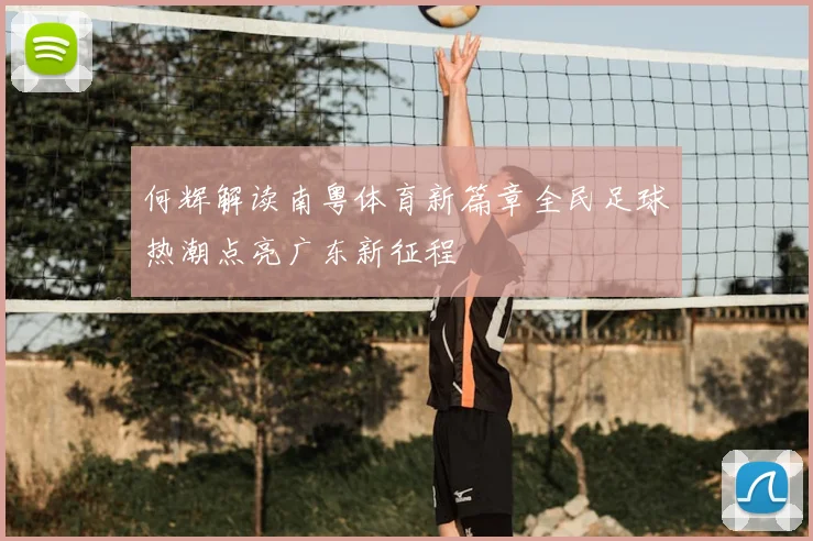 何辉解读南粤体育新篇章全民足球热潮点亮广东新征程