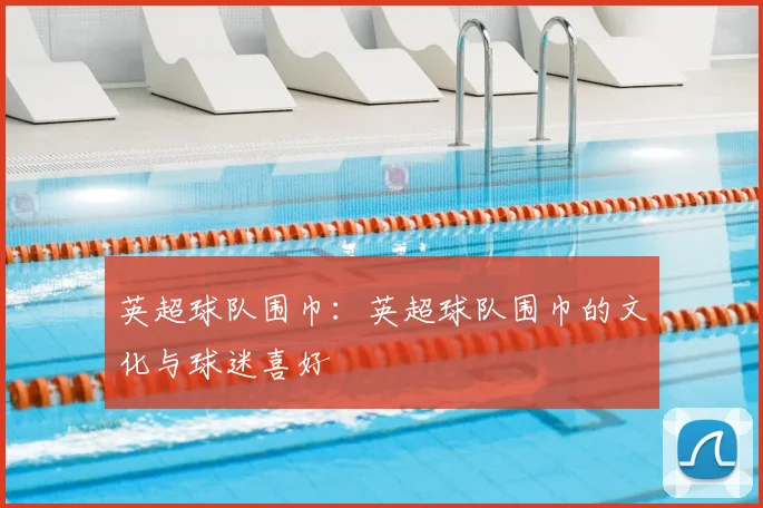 英超球队围巾:英超球队围巾的文化与球迷喜好