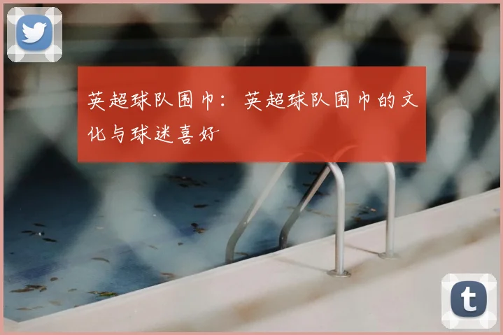 英超球队围巾:英超球队围巾的文化与球迷喜好