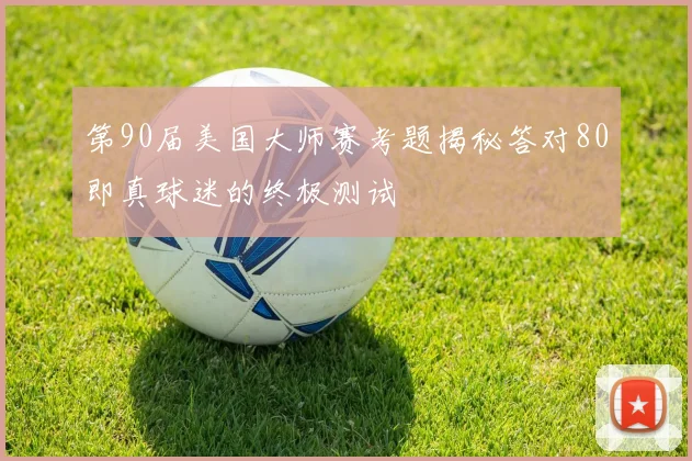 第90届美国大师赛考题揭秘答对80即真球迷的终极测试