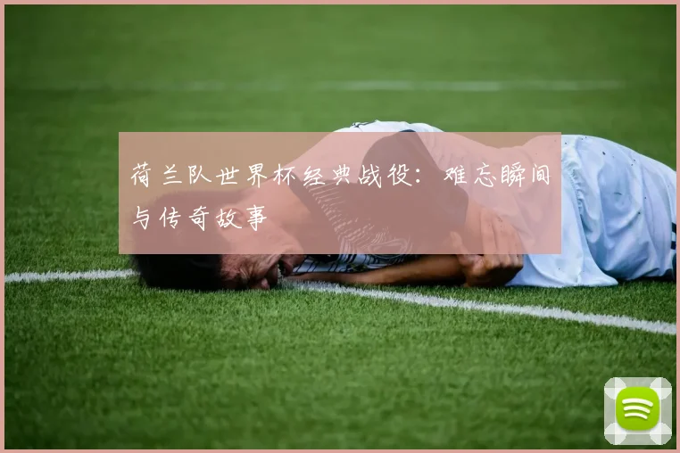 荷兰队世界杯经典战役:难忘瞬间与传奇故事